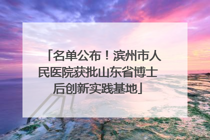 名单公布！滨州市人民医院获批山东省博士后创新实践基地
