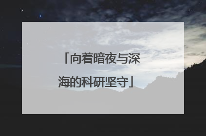 向着暗夜与深海的科研坚守