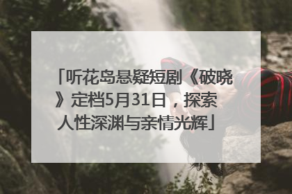 听花岛悬疑短剧《破晓》定档5月31日，探索人性深渊与亲情光辉