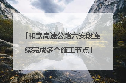 和襄高速公路六安段连续完成多个施工节点