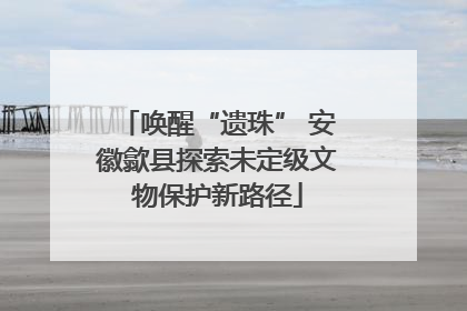 唤醒“遗珠” 安徽歙县探索未定级文物保护新路径