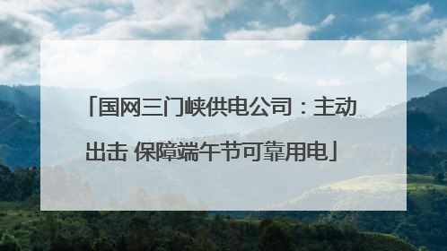 国网三门峡供电公司：主动出击 保障端午节可靠用电
