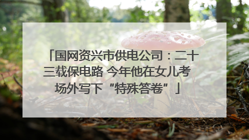 国网资兴市供电公司：二十三载保电路 今年他在女儿考场外写下“特殊答卷”
