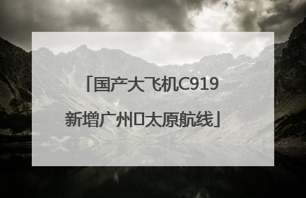 国产大飞机C919新增广州⇌太原航线