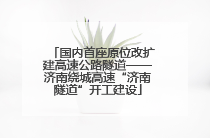 国内首座原位改扩建高速公路隧道——济南绕城高速“济南隧道”开工建设