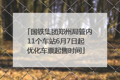 国铁集团郑州局管内11个车站6月7日起优化车票起售时间