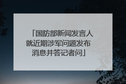 国防部新闻发言人就近期涉军问题发布消息并答记者问