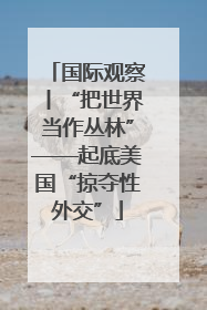 国际观察丨“把世界当作丛林”——起底美国“掠夺性外交”