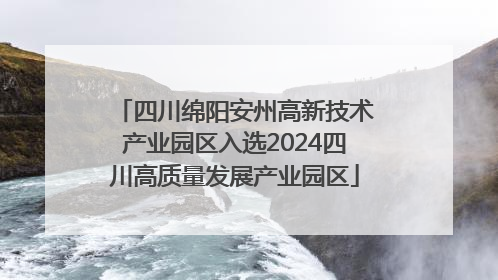 四川绵阳安州高新技术产业园区入选2024四川高质量发展产业园区