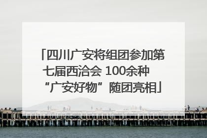 四川广安将组团参加第七届西洽会 100余种“广安好物”随团亮相