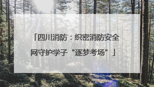 四川消防：织密消防安全网守护学子“逐梦考场”