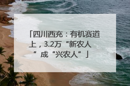 四川西充：有机赛道上，3.2万“新农人”成“兴农人”