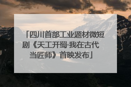 四川首部工业题材微短剧《天工开蜀·我在古代当匠师》首映发布