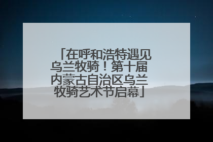 在呼和浩特遇见乌兰牧骑！第十届内蒙古自治区乌兰牧骑艺术节启幕