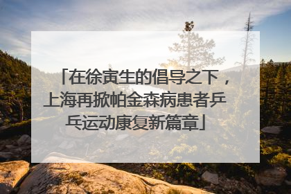 在徐寅生的倡导之下，上海再掀帕金森病患者乒乓运动康复新篇章