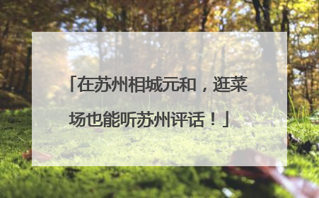 在苏州相城元和，逛菜场也能听苏州评话！