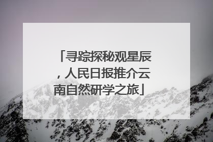 寻踪探秘观星辰，人民日报推介云南自然研学之旅