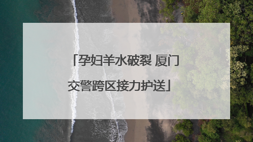 孕妇羊水破裂 厦门交警跨区接力护送