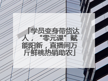 学员变身带货达人，“零元课”赋能阳新，直播间万斤鲜桃热销助农