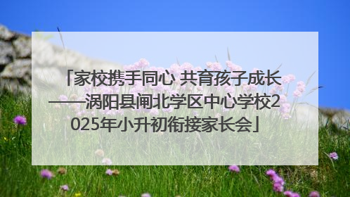 家校携手同心 共育孩子成长——涡阳县闸北学区中心学校2025年小升初衔接家长会