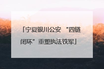 宁夏银川公安 “四链闭环”重塑执法铁军