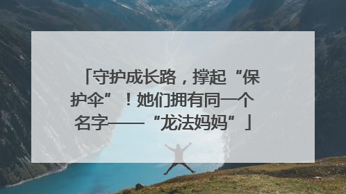 守护成长路，撑起“保护伞”！她们拥有同一个名字——“龙法妈妈”