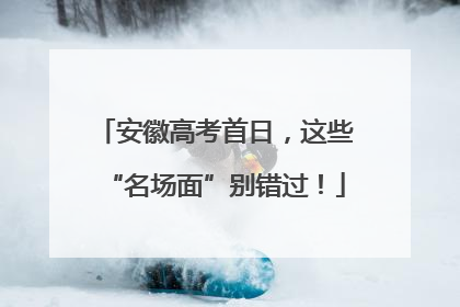 安徽高考首日，这些“名场面”别错过！