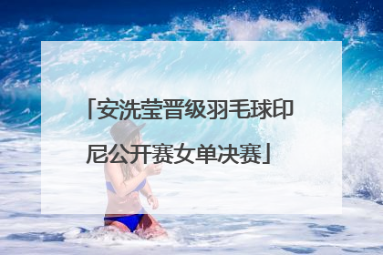 安洗莹晋级羽毛球印尼公开赛女单决赛