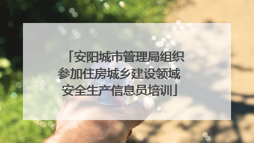 安阳城市管理局组织参加住房城乡建设领域安全生产信息员培训