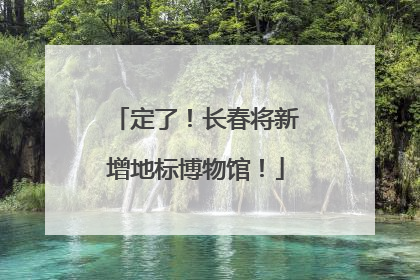 定了！长春将新增地标博物馆！