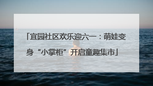 宜园社区欢乐迎六一：萌娃变身“小掌柜”开启童趣集市