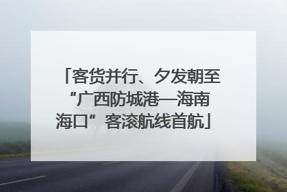 客货并行、夕发朝至 “广西防城港—海南海口”客滚航线首航