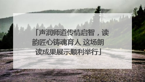 声润师道传情启智，读韵匠心铸魂育人 这场朗读成果展示顺利举行
