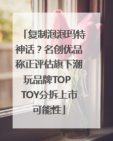 复制泡泡玛特神话？名创优品称正评估旗下潮玩品牌TOP TOY分拆上市可能性