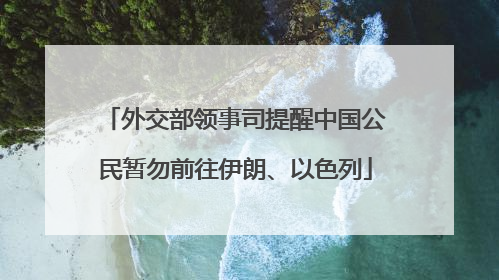 外交部领事司提醒中国公民暂勿前往伊朗、以色列