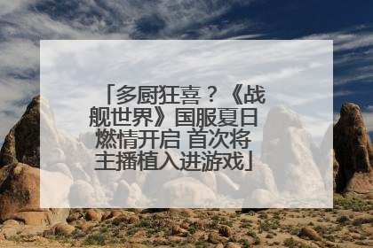 多厨狂喜？《战舰世界》国服夏日燃情开启 首次将主播植入进游戏