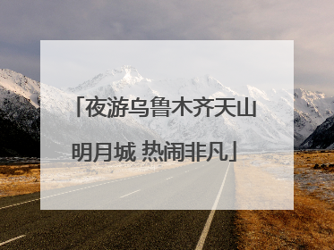 夜游乌鲁木齐天山明月城 热闹非凡