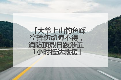 大爷上山钓鱼踩空摔伤动弹不得，消防顶烈日跋涉近1小时抵达救援