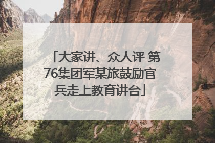 大家讲、众人评 第76集团军某旅鼓励官兵走上教育讲台