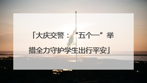 大庆交警：“五个一”举措全力守护学生出行平安