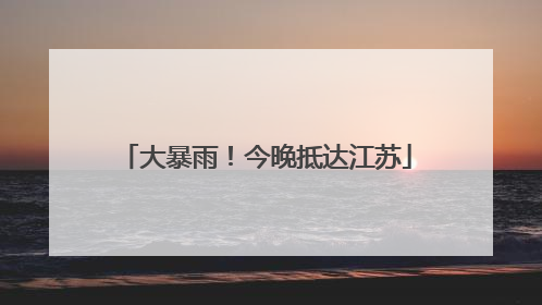 大暴雨！今晚抵达江苏