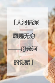 大河情深 恩赐无穷——母亲河的馈赠