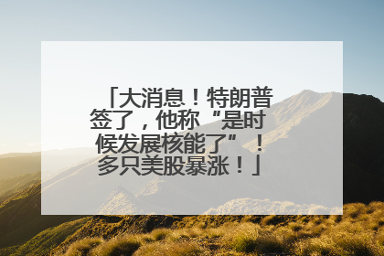 大消息！特朗普签了，他称“是时候发展核能了”！多只美股暴涨！