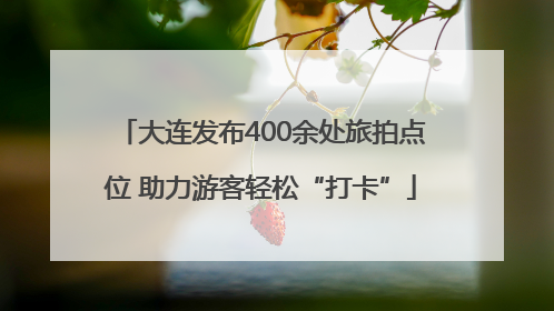 大连发布400余处旅拍点位 助力游客轻松“打卡”