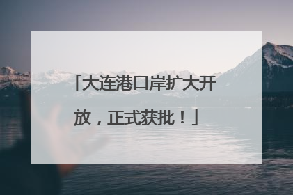 大连港口岸扩大开放，正式获批！