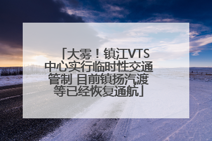大雾！镇江VTS中心实行临时性交通管制 目前镇扬汽渡等已经恢复通航