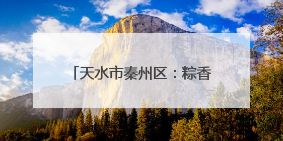 天水市秦州区：粽香飘 “艾”意浓 端午经济“热”起来