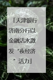 天津银行济南分行以金融活水激发“夜经济”活力