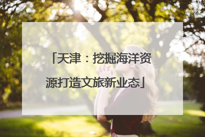 天津：挖掘海洋资源打造文旅新业态