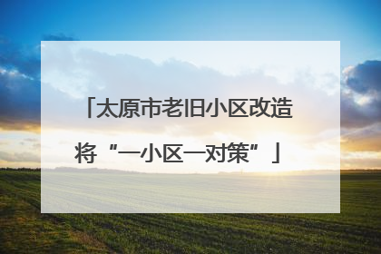 太原市老旧小区改造将“一小区一对策”